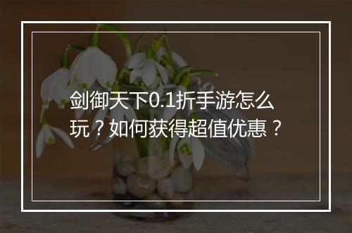 剑御天下0.1折手游怎么玩？如何获得超值优惠？