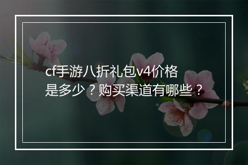 cf手游八折礼包v4价格是多少?购买渠道有哪些?