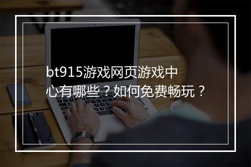 bt915游戏网页游戏中心有哪些?如何免费畅玩?