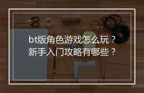 bt版角色游戏怎么玩?新手入门攻略有哪些?