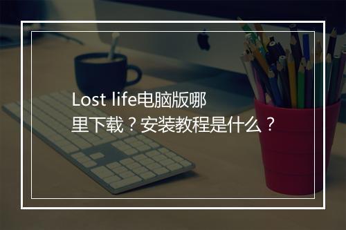 Lost life电脑版哪里下载?安装教程是什么?