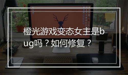 橙光游戏变态女主是bug吗？如何修复？