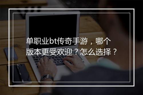 单职业bt传奇手游,哪个版本更受欢迎?怎么选择?