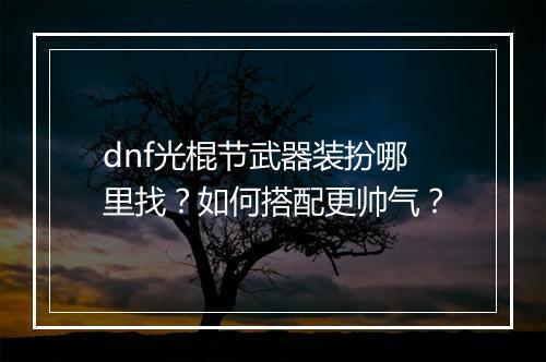 dnf光棍节武器装扮哪里找？如何搭配更帅气？