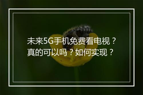 未来5G手机免费看电视?真的可以吗?如何实现?