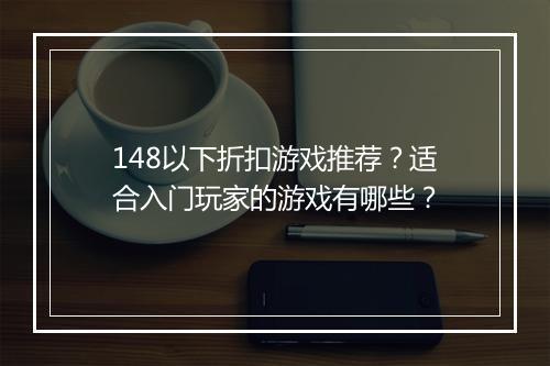 148以下折扣游戏推荐？适合入门玩家的游戏有哪些？