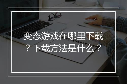 变态游戏在哪里下载?下载方法是什么?