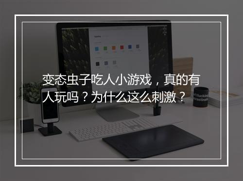 变态虫子吃人小游戏，真的有人玩吗？为什么这么刺激？