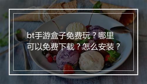 bt手游盒子免费玩?哪里可以免费下载?怎么安装?