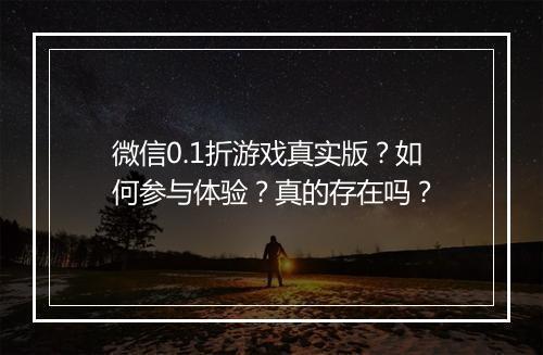 微信0.1折游戏真实版?如何参与体验?真的存在吗?