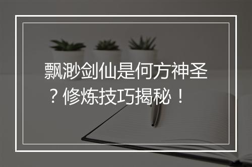 飘渺剑仙是何方神圣?修炼技巧揭秘!