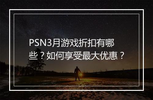 PSN3月游戏折扣有哪些？如何享受最大优惠？