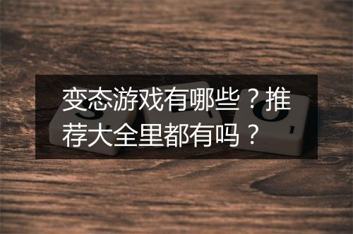 变态游戏有哪些?推荐大全里都有吗?