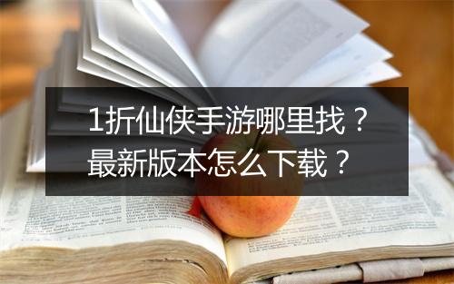 1折仙侠手游哪里找？最新版本怎么下载？
