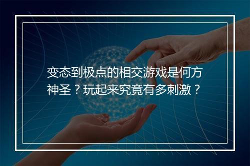 变态到极点的相交游戏是何方神圣？玩起来究竟有多刺激？