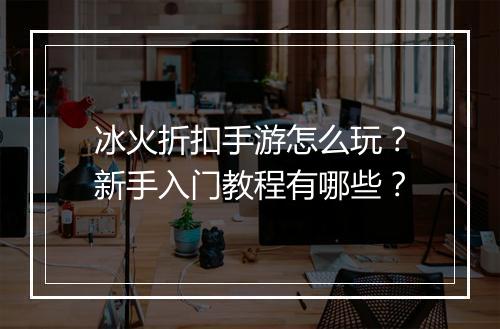 冰火折扣手游怎么玩？新手入门教程有哪些？