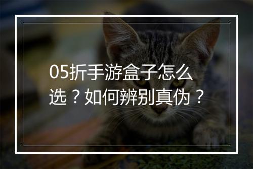 05折手游盒子怎么选?如何辨别真伪?