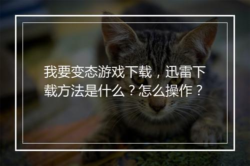 我要变态游戏下载，迅雷下载方法是什么？怎么操作？