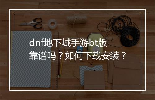 dnf地下城手游bt版靠谱吗？如何下载安装？