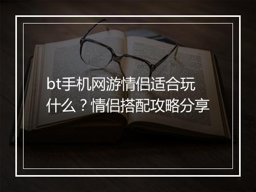 bt手机网游情侣适合玩什么？情侣搭配攻略分享