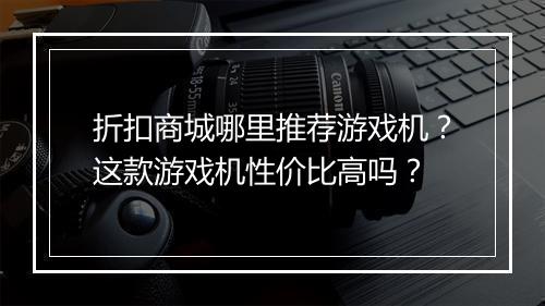 折扣商城哪里推荐游戏机？这款游戏机性价比高吗？