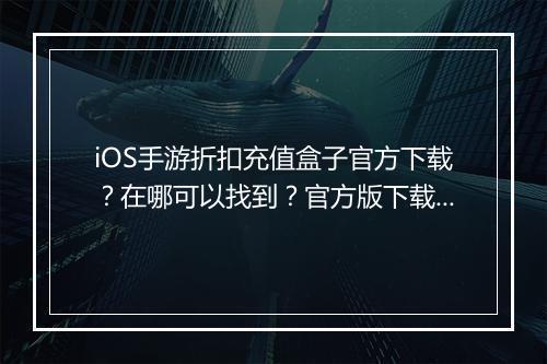 iOS手游折扣充值盒子官方下载?在哪可以找到?官方版下载途径是?