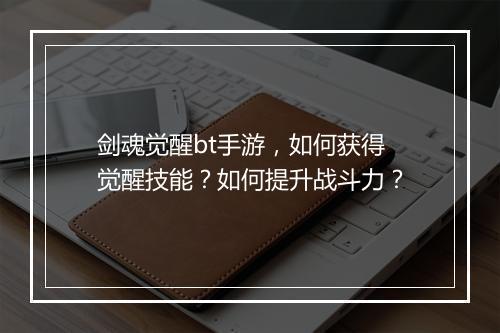 剑魂觉醒bt手游，如何获得觉醒技能？如何提升战斗力？