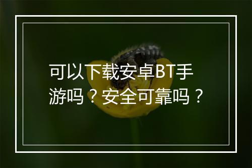 可以下载安卓BT手游吗？安全可靠吗？