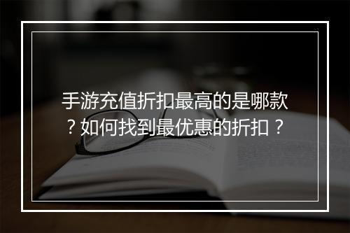 手游充值折扣最高的是哪款？如何找到最优惠的折扣？