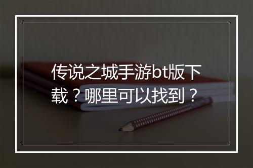 传说之城手游bt版下载？哪里可以找到？