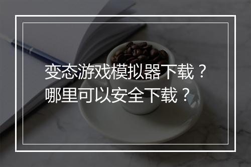 变态游戏模拟器下载？哪里可以安全下载？