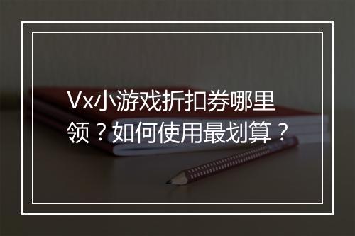 Vx小游戏折扣券哪里领？如何使用最划算？