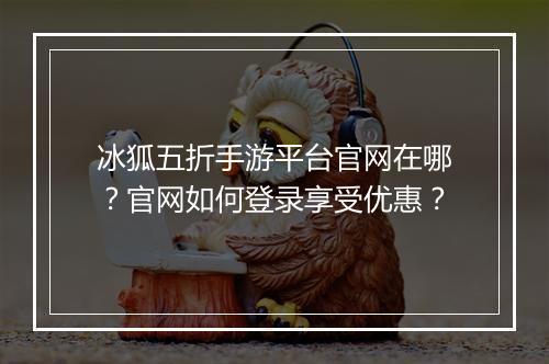 冰狐五折手游平台官网在哪?官网如何登录享受优惠?