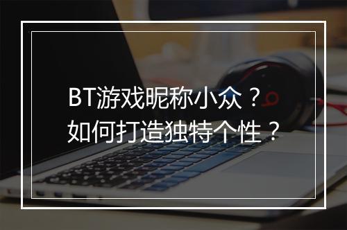 BT游戏昵称小众？如何打造独特个性？