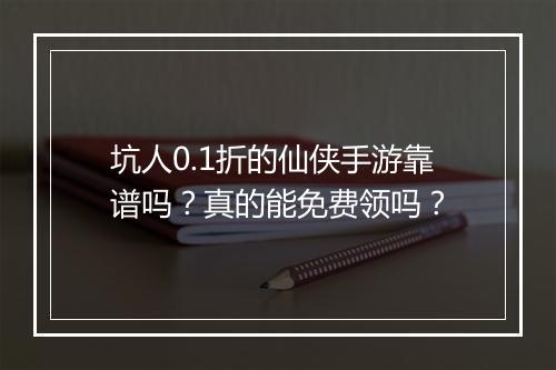 坑人0.1折的仙侠手游靠谱吗？真的能免费领吗？