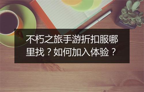 不朽之旅手游折扣服哪里找?如何加入体验?
