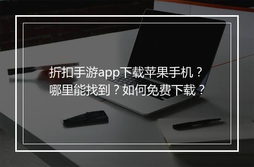 折扣手游app下载苹果手机？哪里能找到？如何免费下载？
