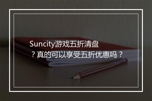 Suncity游戏五折清盘?真的可以享受五折优惠吗?