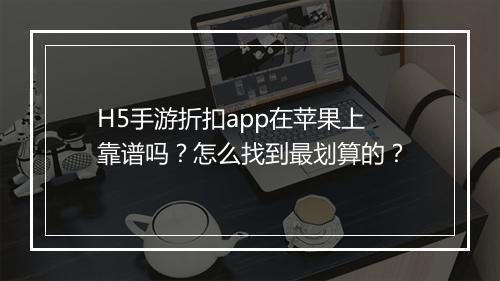 H5手游折扣app在苹果上靠谱吗?怎么找到最划算的?