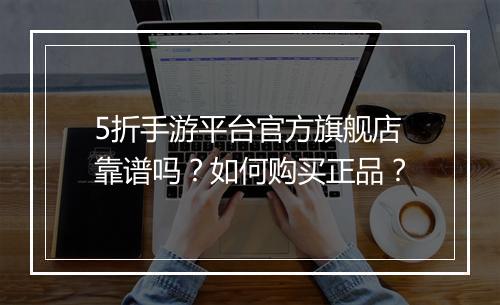 5折手游平台官方旗舰店靠谱吗？如何购买正品？