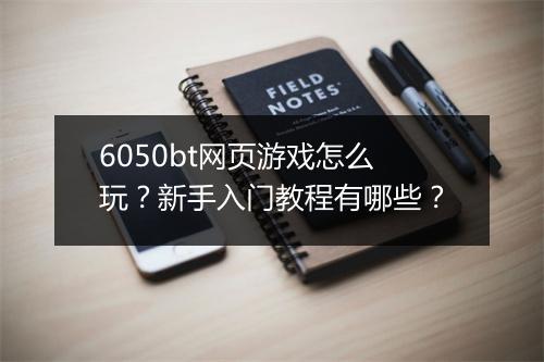 6050bt网页游戏怎么玩？新手入门教程有哪些？