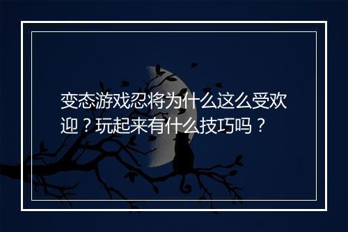 变态游戏忍将为什么这么受欢迎？玩起来有什么技巧吗？