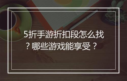 5折手游折扣段怎么找？哪些游戏能享受？
