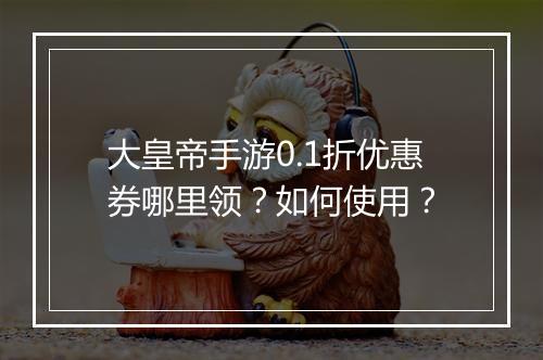大皇帝手游0.1折优惠券哪里领？如何使用？
