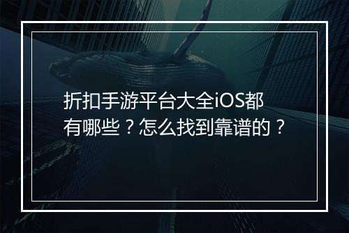 折扣手游平台大全iOS都有哪些？怎么找到靠谱的？