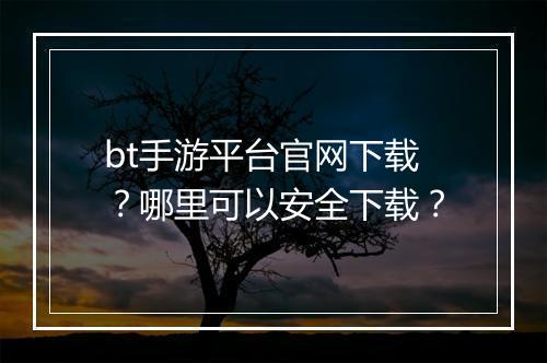 bt手游平台官网下载？哪里可以安全下载？
