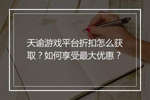 天谕游戏平台折扣怎么获取？如何享受最大优惠？