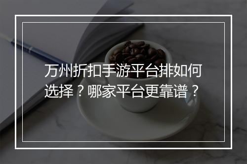 万州折扣手游平台排如何选择？哪家平台更靠谱？
