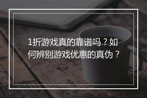 1折游戏真的靠谱吗？如何辨别游戏优惠的真伪？