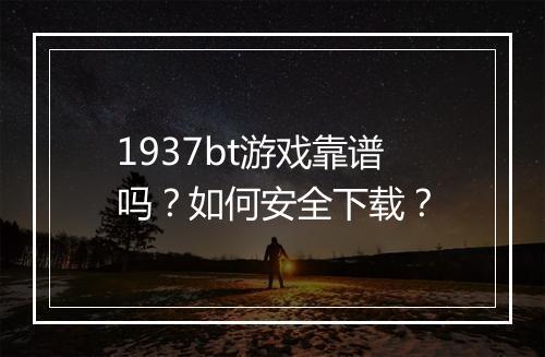 1937bt游戏靠谱吗？如何安全下载？